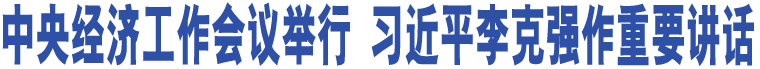 中央經(jīng)濟(jì)工作會議舉行 習(xí)近平李克強(qiáng)作重要講話