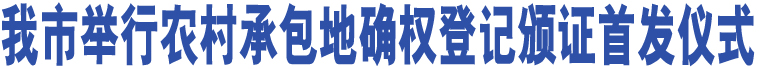 我市舉行農(nóng)村承包地確權(quán)登記頒證首發(fā)儀式