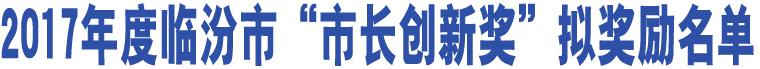 2017年度臨汾市“市長創(chuàng)新獎(jiǎng)”擬獎(jiǎng)勵(lì)名單